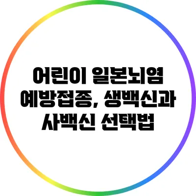 어린이 일본뇌염 예방접종, 생백신과 사백신 선택법