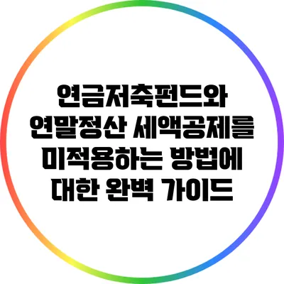 연금저축펀드와 연말정산: 세액공제를 미적용하는 방법에 대한 완벽 가이드