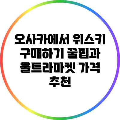 오사카에서 위스키 구매하기: 꿀팁과 울트라마켓 가격 추천