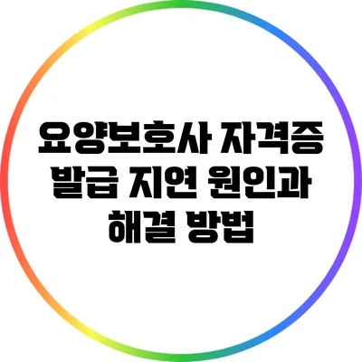요양보호사 자격증 발급 지연 원인과 해결 방법