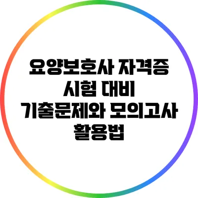 요양보호사 자격증 시험 대비: 기출문제와 모의고사 활용법