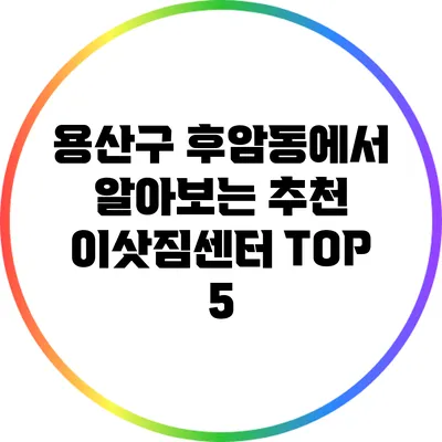 용산구 후암동에서 알아보는 추천 이삿짐센터 TOP 5