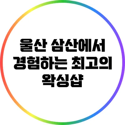 울산 삼산에서 경험하는 최고의 왁싱샵