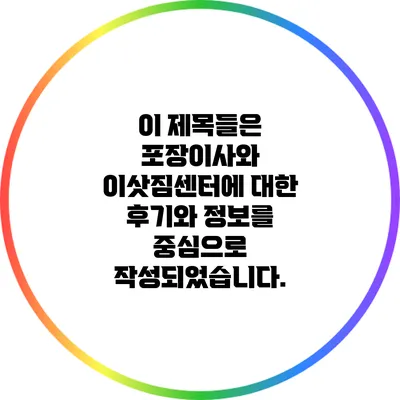 이 제목들은 포장이사와 이삿짐센터에 대한 후기와 정보를 중심으로 작성되었습니다.