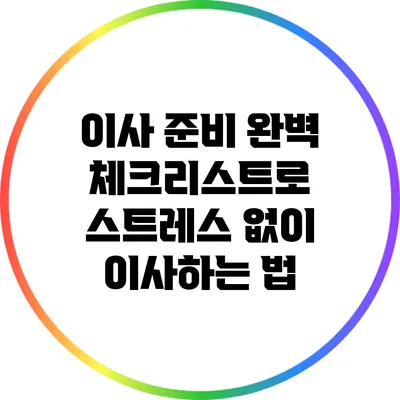 이사 준비 완벽 체크리스트로 스트레스 없이 이사하는 법