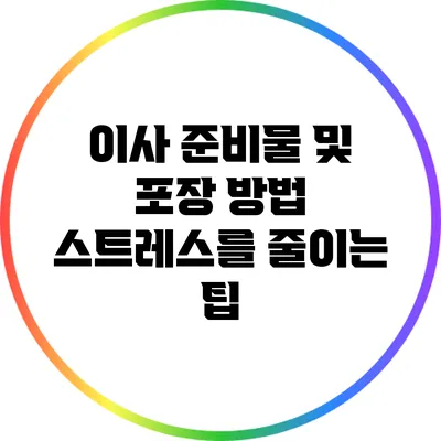 이사 준비물 및 포장 방법: 스트레스를 줄이는 팁