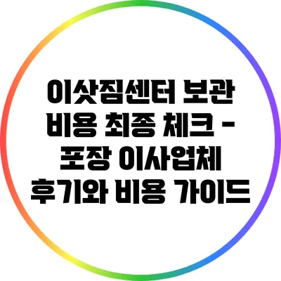 이삿짐센터 보관 비용 최종 체크 - 포장 이사업체 후기와 비용 가이드