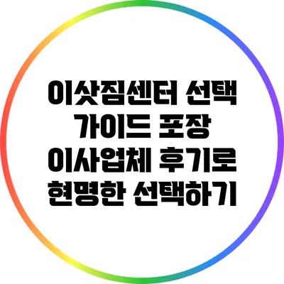 이삿짐센터 선택 가이드: 포장 이사업체 후기로 현명한 선택하기