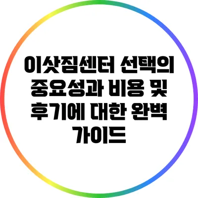 이삿짐센터 선택의 중요성과 비용 및 후기에 대한 완벽 가이드