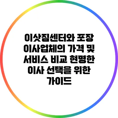 이삿짐센터와 포장 이사업체의 가격 및 서비스 비교: 현명한 이사 선택을 위한 가이드
