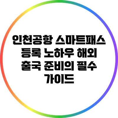 인천공항 스마트패스 등록 노하우: 해외 출국 준비의 필수 가이드