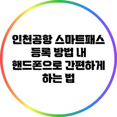 인천공항 스마트패스 등록 방법: 내 핸드폰으로 간편하게 하는 법