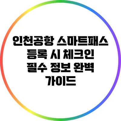 인천공항 스마트패스 등록 시 체크인 필수 정보 완벽 가이드