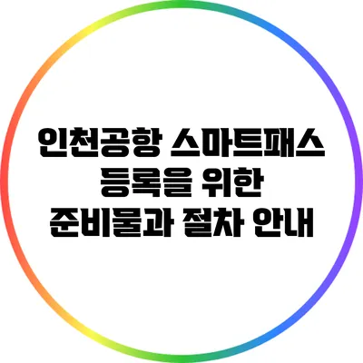 인천공항 스마트패스 등록을 위한 준비물과 절차 안내