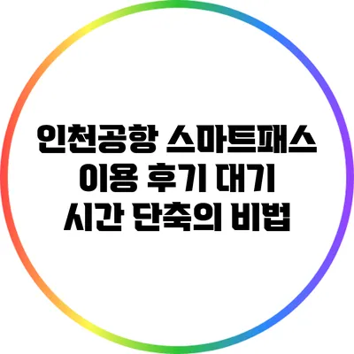 인천공항 스마트패스 이용 후기: 대기 시간 단축의 비법