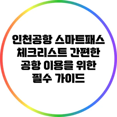 인천공항 스마트패스 체크리스트: 간편한 공항 이용을 위한 필수 가이드