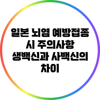 일본 뇌염 예방접종 시 주의사항: 생백신과 사백신의 차이