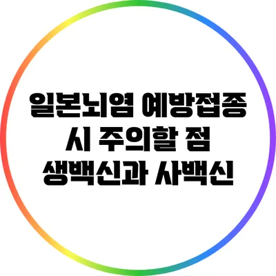일본뇌염 예방접종 시 주의할 점: 생백신과 사백신