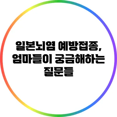 일본뇌염 예방접종, 엄마들이 궁금해하는 질문들