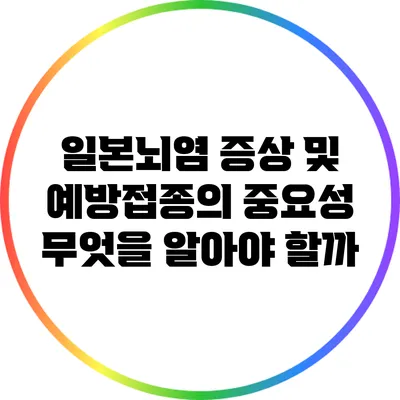 일본뇌염 증상 및 예방접종의 중요성: 무엇을 알아야 할까?