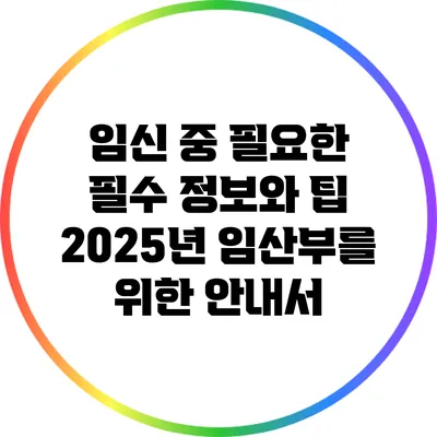 임신 중 필요한 필수 정보와 팁: 2025년 임산부를 위한 안내서