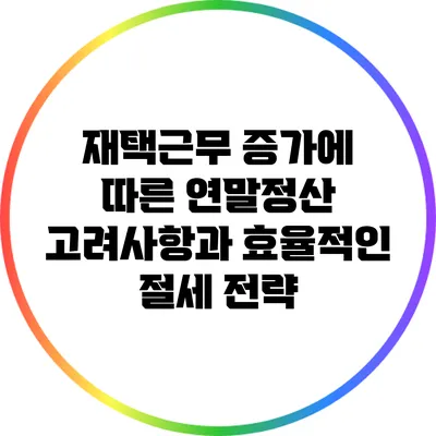 재택근무 증가에 따른 연말정산 고려사항과 효율적인 절세 전략