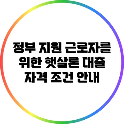 정부 지원 근로자를 위한 햇살론 대출 자격 조건 안내