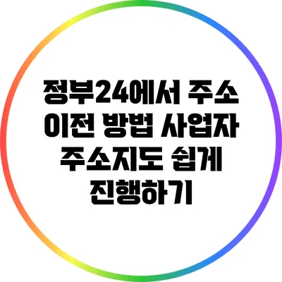 정부24에서 주소 이전 방법: 사업자 주소지도 쉽게 진행하기