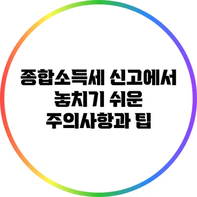 종합소득세 신고에서 놓치기 쉬운 주의사항과 팁
