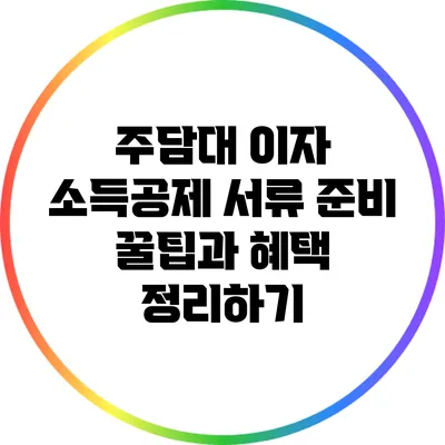 주담대 이자 소득공제: 서류 준비 꿀팁과 혜택 정리하기
