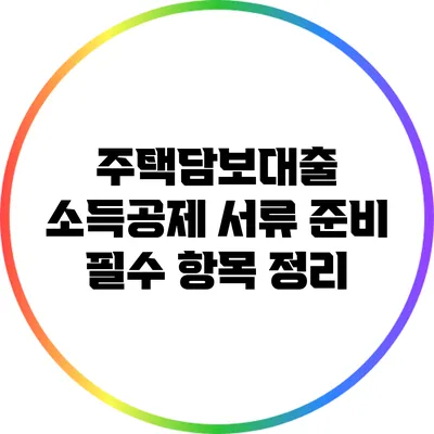 주택담보대출 소득공제 서류 준비: 필수 항목 정리
