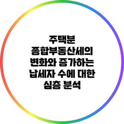 주택분 종합부동산세의 변화와 증가하는 납세자 수에 대한 심층 분석