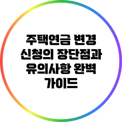 주택연금 변경 신청의 장단점과 유의사항 완벽 가이드