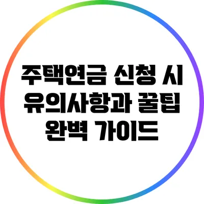 주택연금 신청 시 유의사항과 꿀팁 완벽 가이드