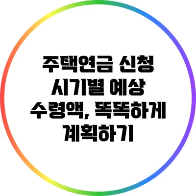 주택연금 신청 시기별 예상 수령액, 똑똑하게 계획하기