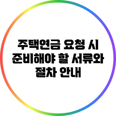 주택연금 요청 시 준비해야 할 서류와 절차 안내