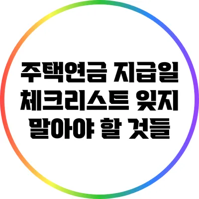 주택연금 지급일 체크리스트: 잊지 말아야 할 것들