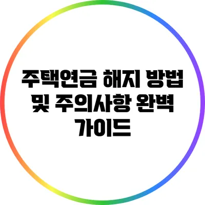 주택연금 해지 방법 및 주의사항 완벽 가이드