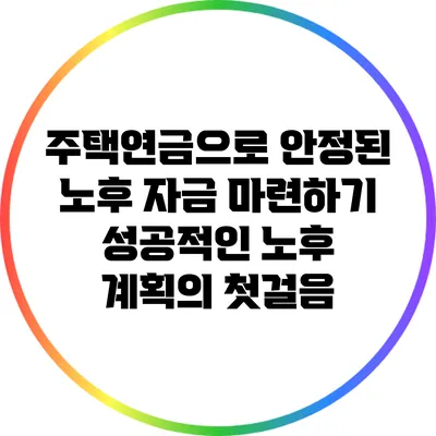 주택연금으로 안정된 노후 자금 마련하기: 성공적인 노후 계획의 첫걸음