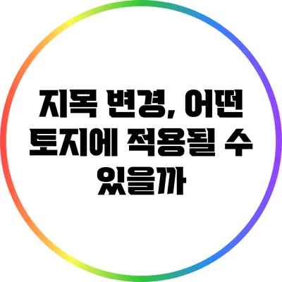 지목 변경, 어떤 토지에 적용될 수 있을까?