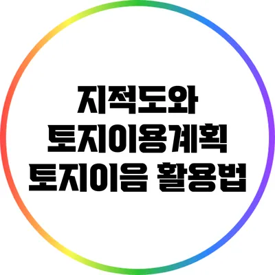 지적도와 토지이용계획: 토지이음 활용법