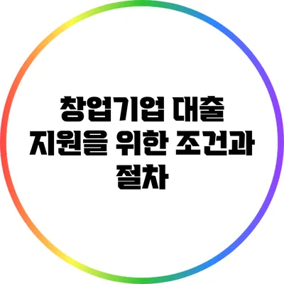 창업기업 대출 지원을 위한 조건과 절차