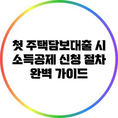 첫 주택담보대출 시 소득공제 신청 절차 완벽 가이드