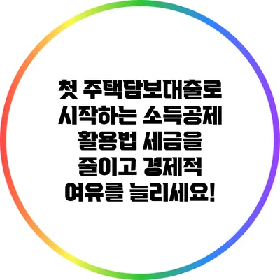 첫 주택담보대출로 시작하는 소득공제 활용법: 세금을 줄이고 경제적 여유를 늘리세요!