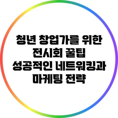 청년 창업가를 위한 전시회 꿀팁: 성공적인 네트워킹과 마케팅 전략