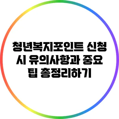 청년복지포인트 신청 시 유의사항과 중요 팁 총정리하기