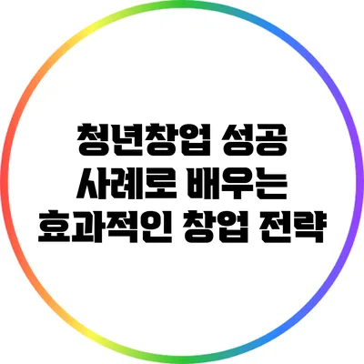 청년창업 성공 사례로 배우는 효과적인 창업 전략