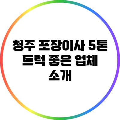 청주 포장이사 5톤 트럭 좋은 업체 소개