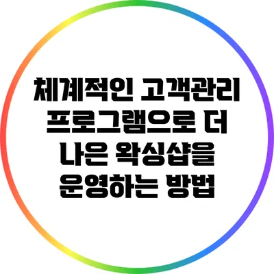 체계적인 고객관리 프로그램으로 더 나은 왁싱샵을 운영하는 방법