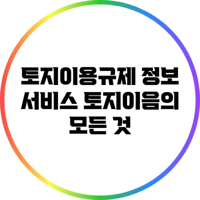 토지이용규제 정보 서비스: 토지이음의 모든 것